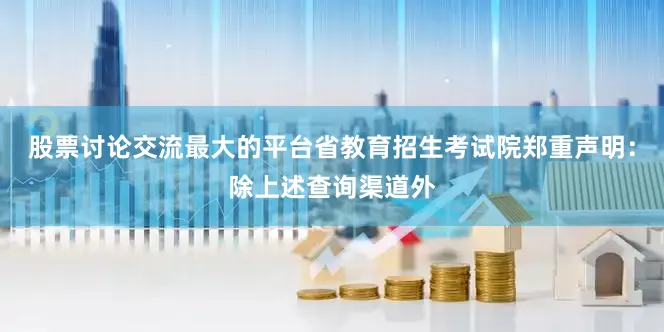 股票讨论交流最大的平台省教育招生考试院郑重声明：除上述查询渠道外