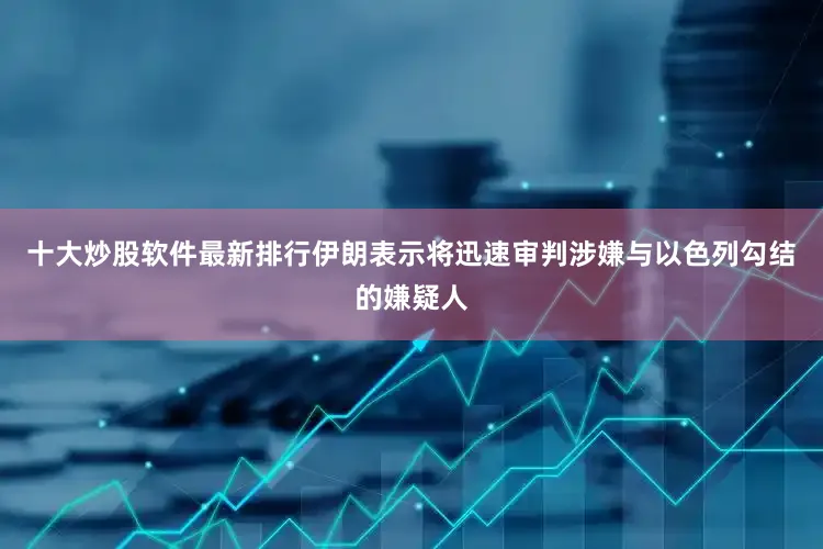 十大炒股软件最新排行伊朗表示将迅速审判涉嫌与以色列勾结的嫌疑人
