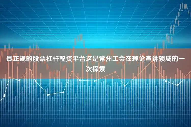 最正规的股票杠杆配资平台这是常州工会在理论宣讲领域的一次探索