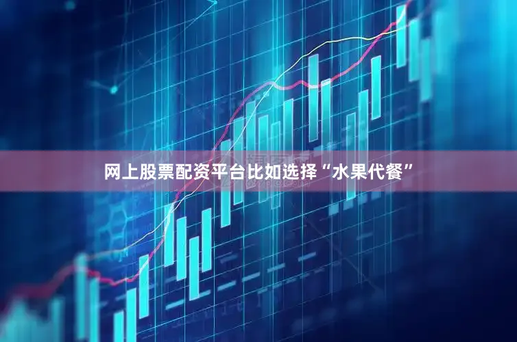 网上股票配资平台比如选择“水果代餐”