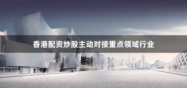 香港配资炒股主动对接重点领域行业