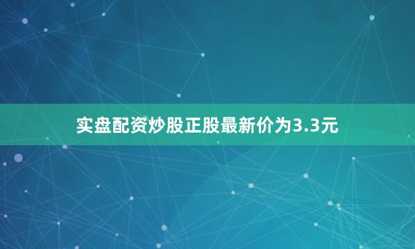 实盘配资炒股正股最新价为3.3元