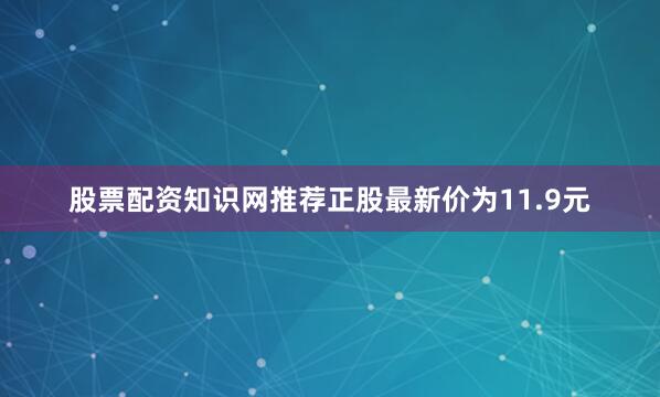 股票配资知识网推荐正股最新价为11.9元