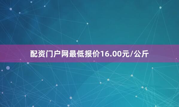 配资门户网最低报价16.00元/公斤