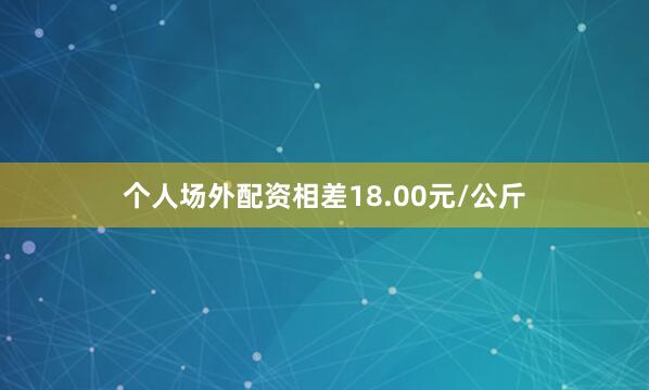 个人场外配资相差18.00元/公斤