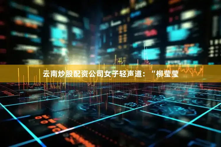 云南炒股配资公司女子轻声道：“柳莹莹