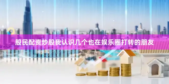 股民配资炒股我认识几个也在娱乐圈打转的朋友