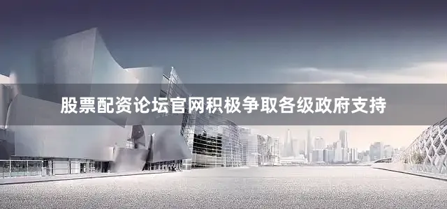 股票配资论坛官网积极争取各级政府支持