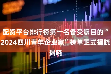 配资平台排行榜第一名备受瞩目的“2024四川青年企业家”榜单正式揭晓