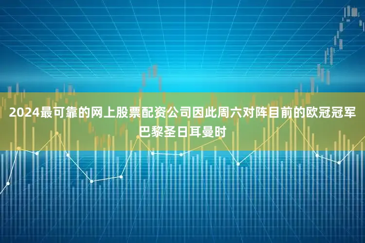 2024最可靠的网上股票配资公司因此周六对阵目前的欧冠冠军巴黎圣日耳曼时