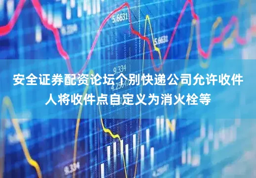 安全证券配资论坛个别快递公司允许收件人将收件点自定义为消火栓等
