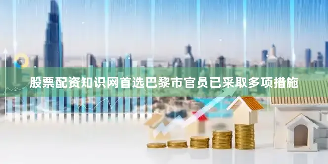 股票配资知识网首选巴黎市官员已采取多项措施