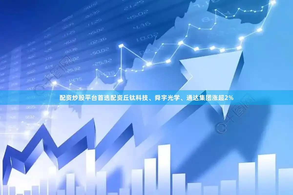 配资炒股平台首选配资丘钛科技、舜宇光学、通达集团涨超2%