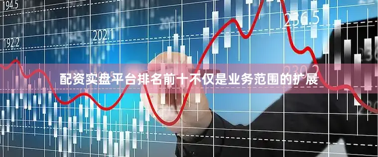 配资实盘平台排名前十不仅是业务范围的扩展