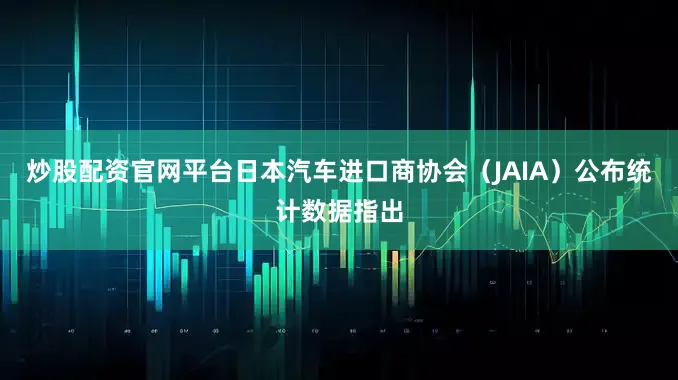 炒股配资官网平台日本汽车进口商协会（JAIA）公布统计数据指出