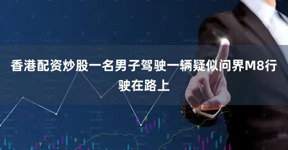香港配资炒股一名男子驾驶一辆疑似问界M8行驶在路上