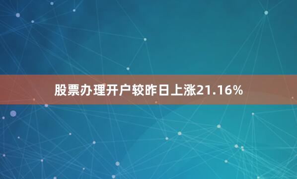 股票办理开户较昨日上涨21.16%