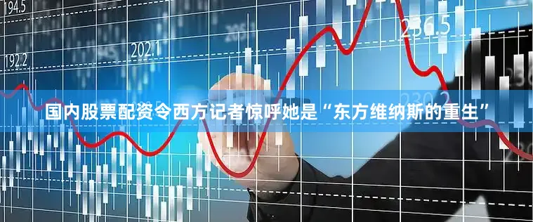 国内股票配资令西方记者惊呼她是“东方维纳斯的重生”
