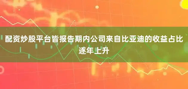 配资炒股平台皆报告期内公司来自比亚迪的收益占比逐年上升