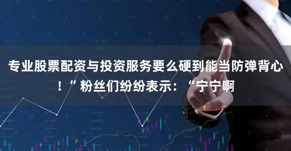 专业股票配资与投资服务要么硬到能当防弹背心！”粉丝们纷纷表示：“宁宁啊