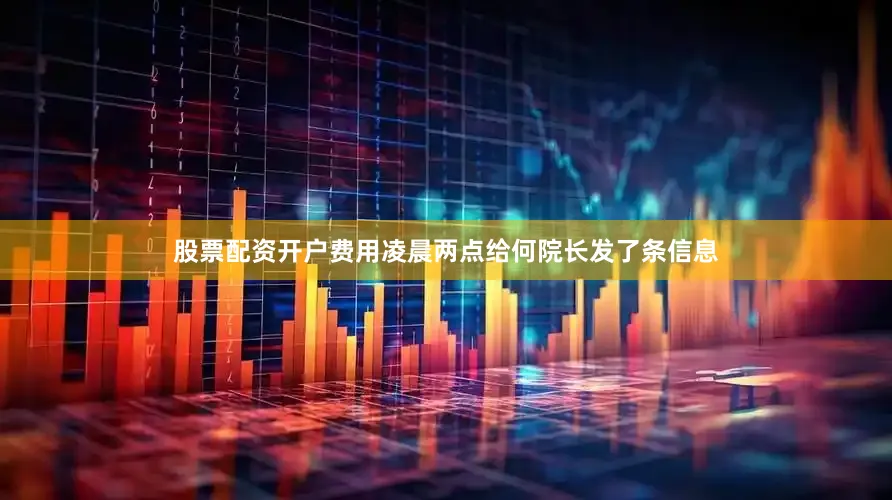 股票配资开户费用凌晨两点给何院长发了条信息