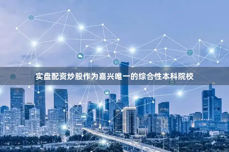实盘配资炒股作为嘉兴唯一的综合性本科院校