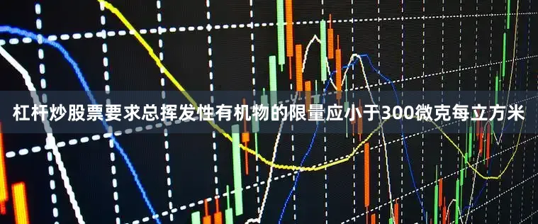 杠杆炒股票要求总挥发性有机物的限量应小于300微克每立方米
