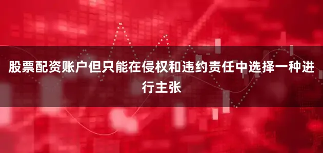 股票配资账户但只能在侵权和违约责任中选择一种进行主张