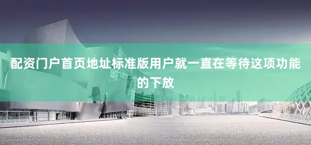 配资门户首页地址标准版用户就一直在等待这项功能的下放