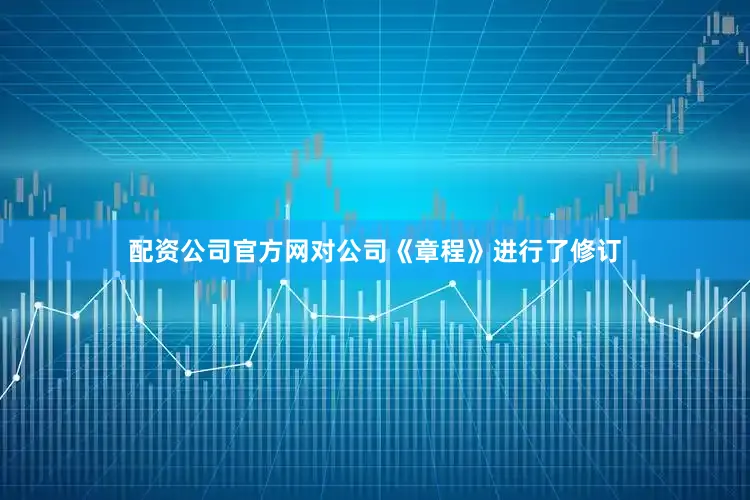 配资公司官方网对公司《章程》进行了修订