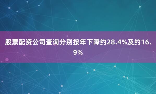 股票配资公司查询分别按年下降约28.4%及约16.9%