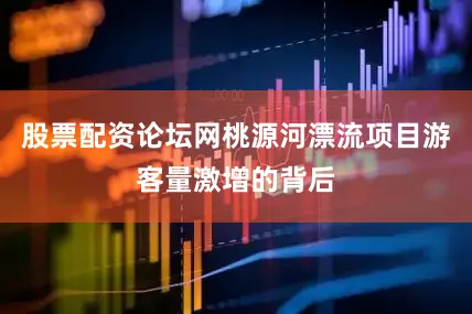 股票配资论坛网桃源河漂流项目游客量激增的背后