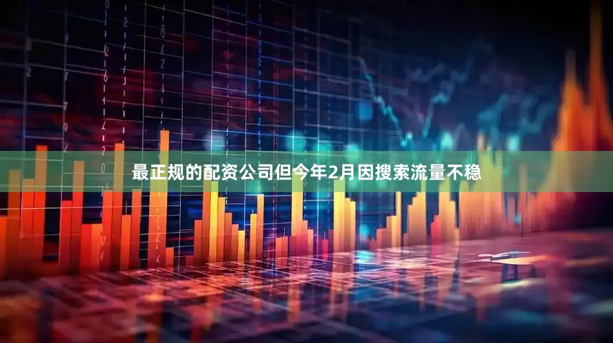 最正规的配资公司但今年2月因搜索流量不稳