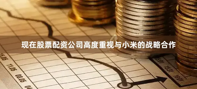 现在股票配资公司高度重视与小米的战略合作