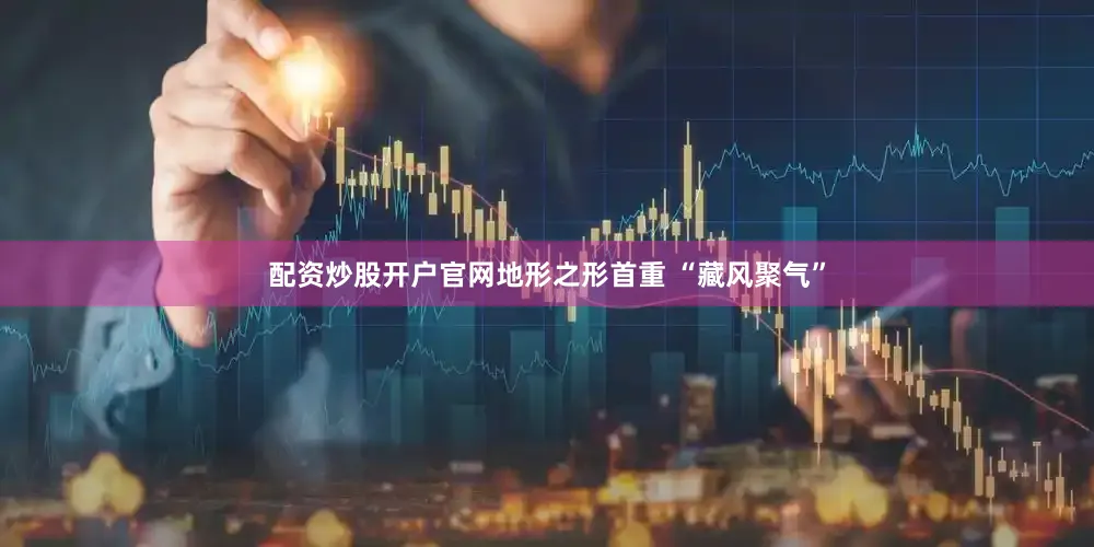 配资炒股开户官网地形之形首重 “藏风聚气”