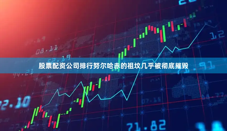 股票配资公司排行努尔哈赤的祖坟几乎被彻底摧毁