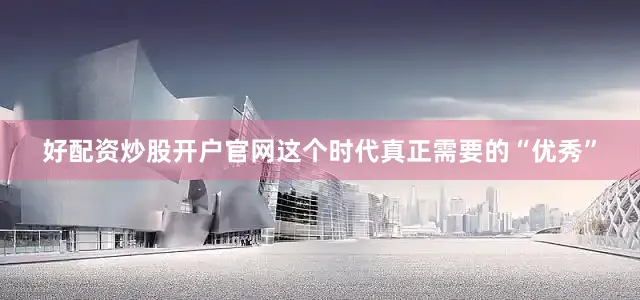 好配资炒股开户官网这个时代真正需要的“优秀”