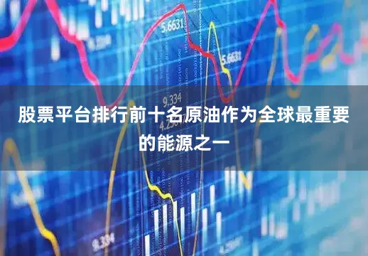 股票平台排行前十名原油作为全球最重要的能源之一