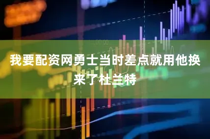 我要配资网勇士当时差点就用他换来了杜兰特