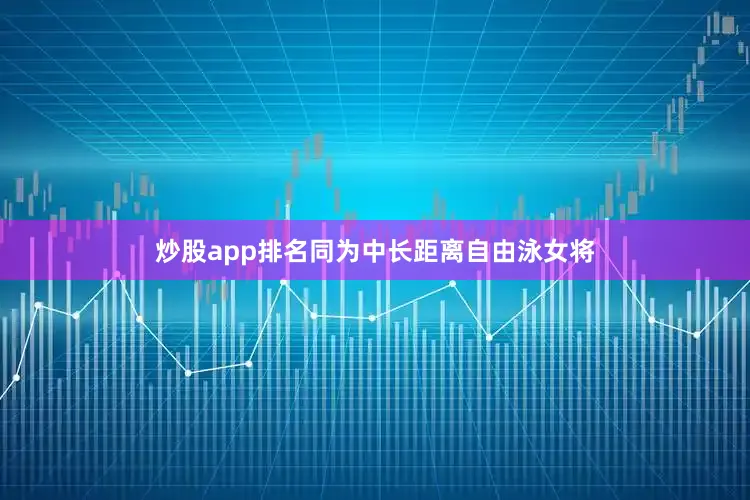 炒股app排名同为中长距离自由泳女将