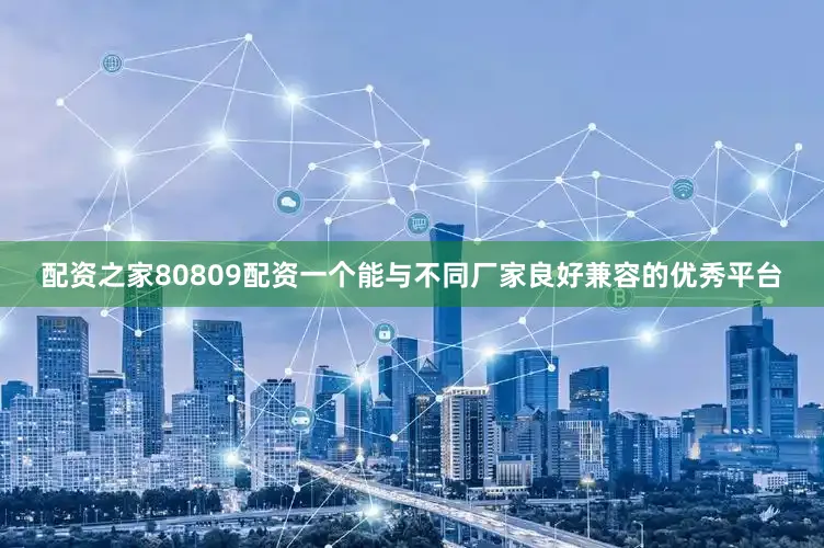 配资之家80809配资一个能与不同厂家良好兼容的优秀平台