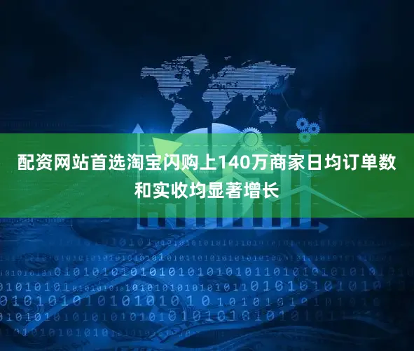 配资网站首选淘宝闪购上140万商家日均订单数和实收均显著增长