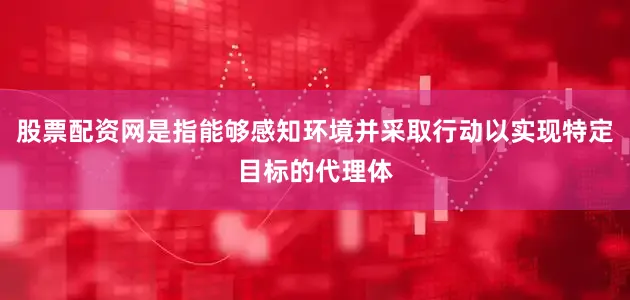 股票配资网是指能够感知环境并采取行动以实现特定目标的代理体