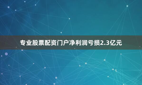 专业股票配资门户净利润亏损2.3亿元