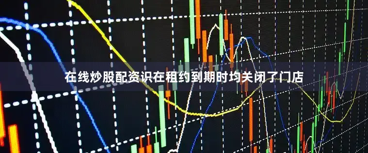 在线炒股配资识在租约到期时均关闭了门店