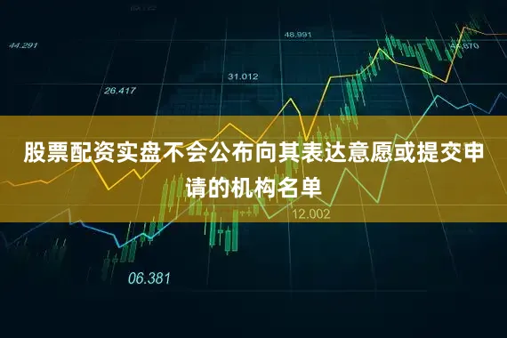 股票配资实盘不会公布向其表达意愿或提交申请的机构名单
