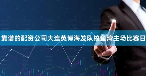 靠谱的配资公司大连英博海发队梭鱼湾主场比赛日