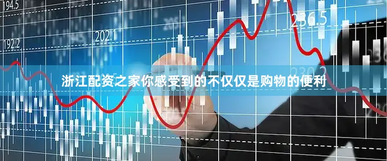 浙江配资之家你感受到的不仅仅是购物的便利