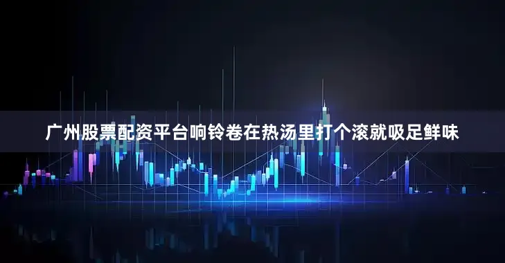 广州股票配资平台响铃卷在热汤里打个滚就吸足鲜味