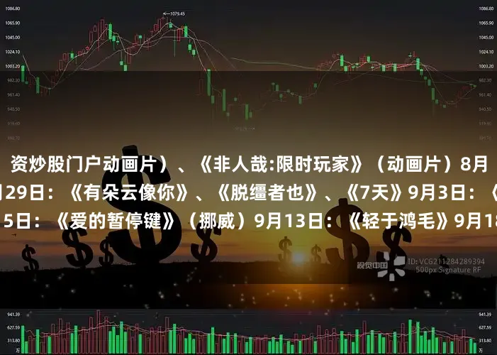 资炒股门户动画片）、《非人哉:限时玩家》（动画片）8月23日：《白衣逆行者》8月29日：《有朵云像你》、《脱缰者也》、《7天》9月3日：《营救飞虎》9月5日：《爱的暂停键》（挪威）9月13日：《轻于鸿毛》9月18日：《731》本文来源：央视新闻微信公众号